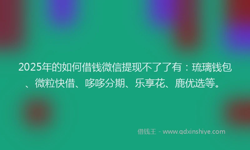 2025年的如何借钱微信提现不了了有：琉璃钱包、微粒快借、哆哆分期、乐享花、鹿优选等。
