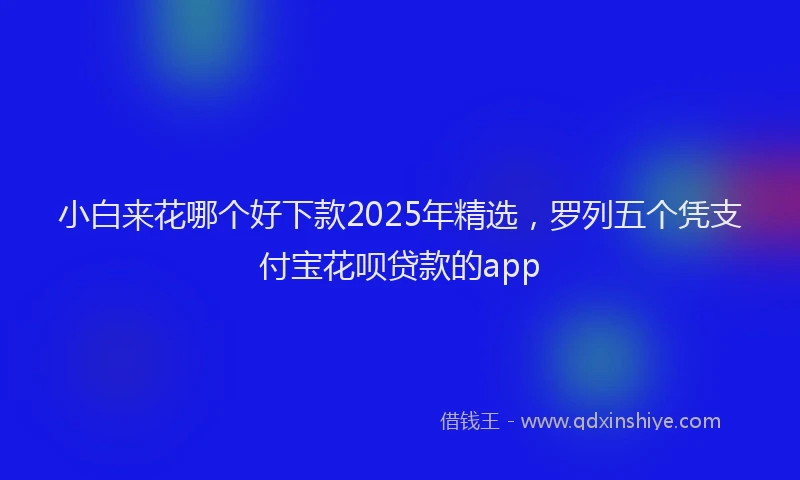 小白来花哪个好下款2025年精选，罗列五个凭支付宝花呗贷款的app