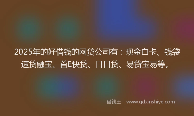 2025年的好借钱的网贷公司有：现金白卡、钱袋速贷融宝、首E快贷、日日贷、易贷宝易等。