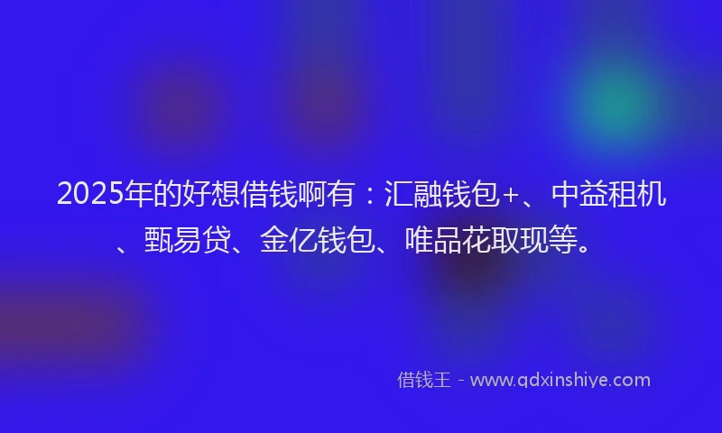 2025年的好想借钱啊有：汇融钱包+、中益租机、甄易贷、金亿钱包、唯品花取现等。