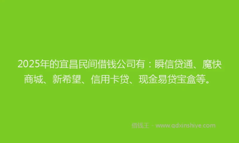 2025年的宜昌民间借钱公司有：瞬信贷通、魔快商城、新希望、信用卡贷、现金易贷宝盒等。