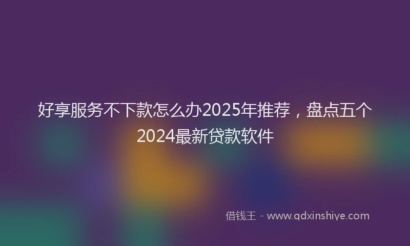 好享服务不下款怎么办2025年推荐，盘点五个2024最新贷款软件