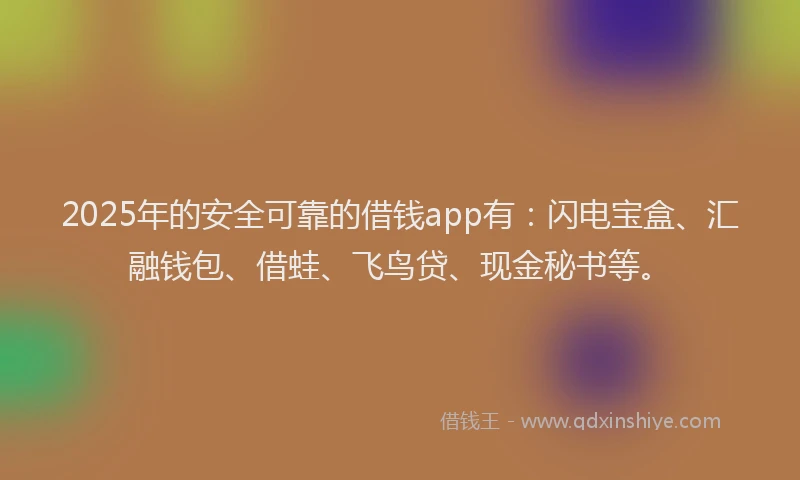 2025年的安全可靠的借钱app有：闪电宝盒、汇融钱包、借蛙、飞鸟贷、现金秘书等。