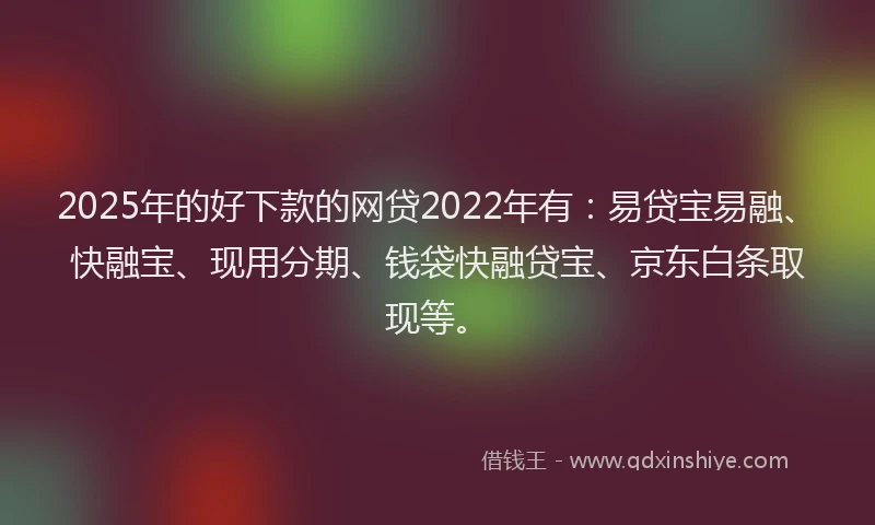 2025年的好下款的网贷2022年有：易贷宝易融、快融宝、现用分期、钱袋快融贷宝、京东白条取现等。