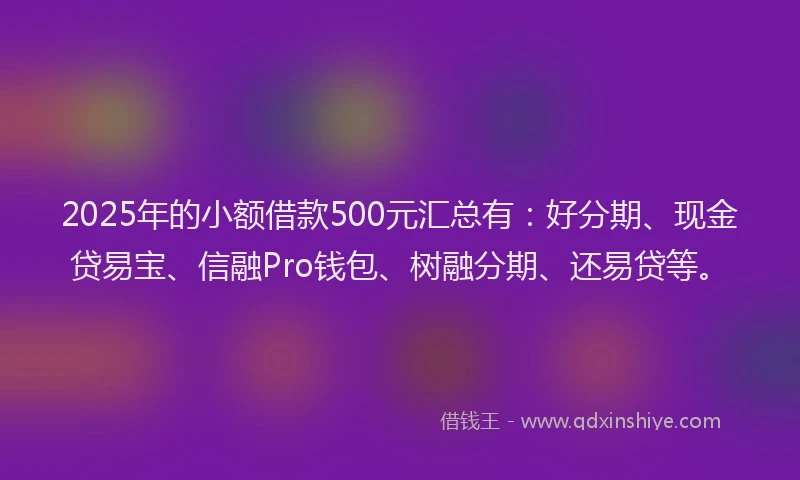 2025年的小额借款500元汇总有：好分期、现金贷易宝、信融Pro钱包、树融分期、还易贷等。