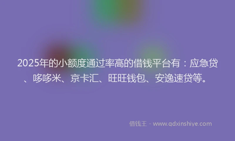 2025年的小额度通过率高的借钱平台有：应急贷、哆哆米、京卡汇、旺旺钱包、安逸速贷等。