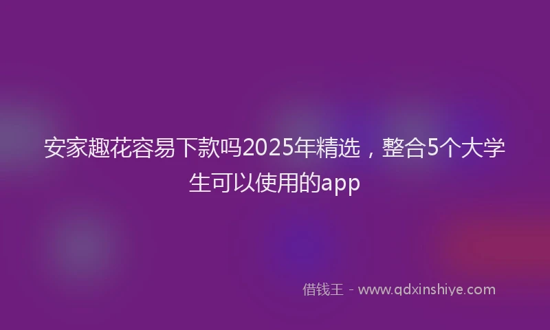 安家趣花容易下款吗2025年精选，整合5个大学生可以使用的app