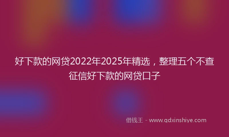 好下款的网贷2022年2025年精选，整理五个不查征信好下款的网贷口子
