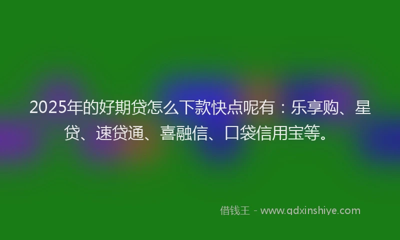 2025年的好期贷怎么下款快点呢有：乐享购、星贷、速贷通、喜融信、口袋信用宝等。