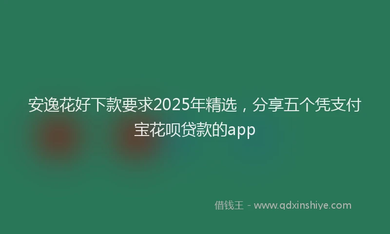 安逸花好下款要求2025年精选，分享五个凭支付宝花呗贷款的app