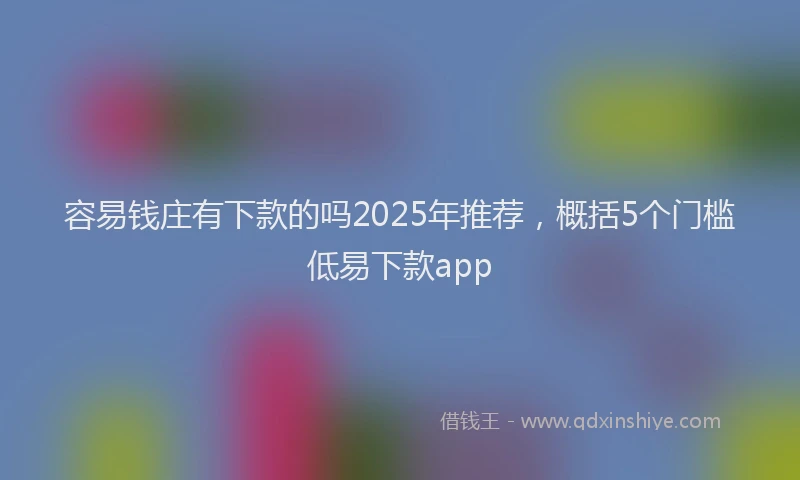 容易钱庄有下款的吗2025年推荐，概括5个门槛低易下款app