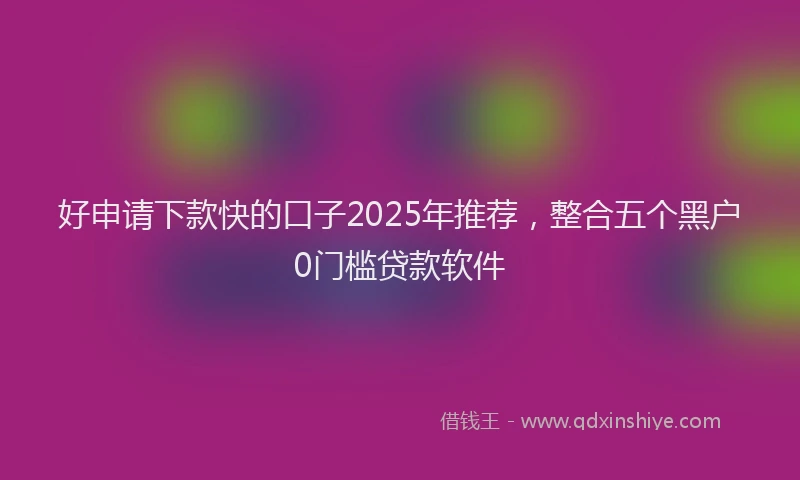好申请下款快的口子2025年推荐，整合五个黑户0门槛贷款软件