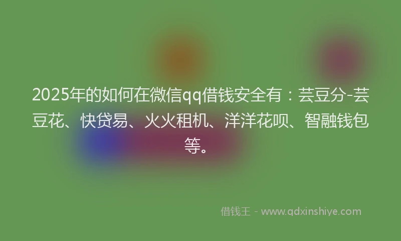2025年的如何在微信qq借钱安全有：芸豆分-芸豆花、快贷易、火火租机、洋洋花呗、智融钱包等。