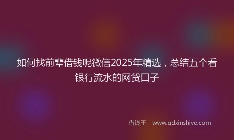 如何找前辈借钱呢微信2025年精选，总结五个看银行流水的网贷口子