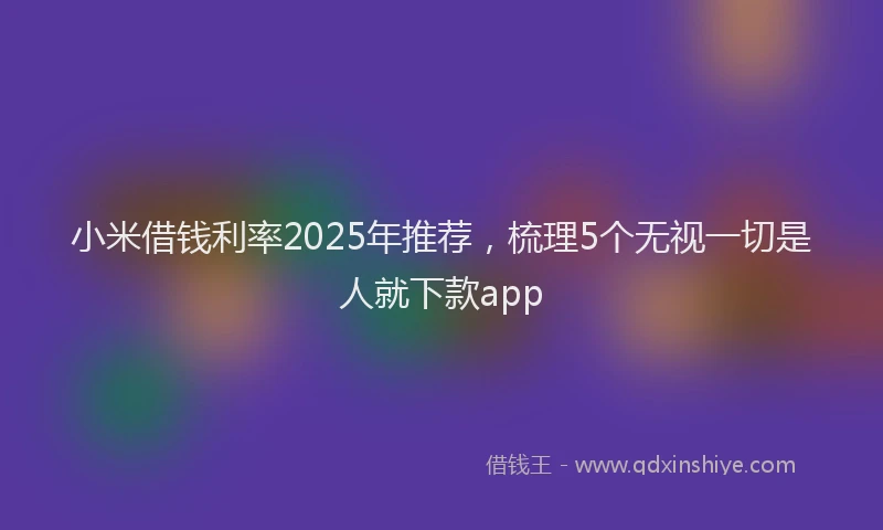小米借钱利率2025年推荐，梳理5个无视一切是人就下款app