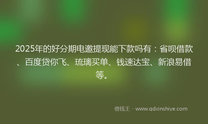 2025年的好分期电邀提现能下款吗有：省呗借款、百度贷你飞、琉璃买单、钱速达宝、新浪易借等。