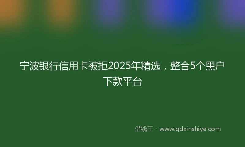 宁波银行信用卡被拒2025年精选，整合5个黑户下款平台