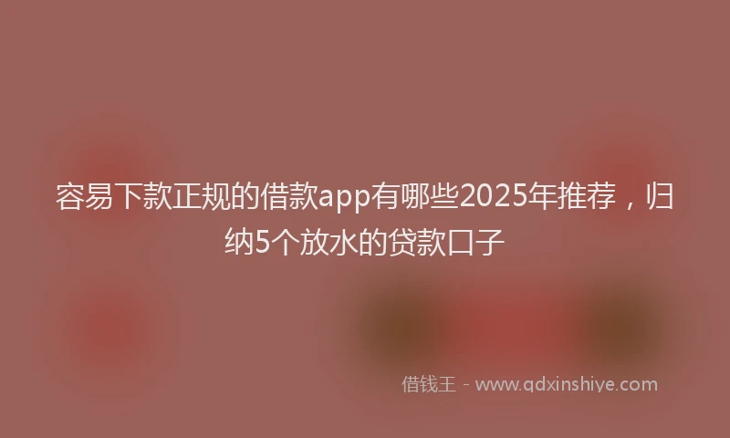 容易下款正规的借款app有哪些2025年推荐，归纳5个放水的贷款口子