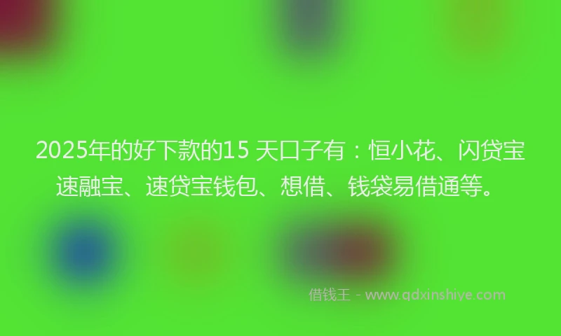2025年的好下款的15 天口子有：恒小花、闪贷宝速融宝、速贷宝钱包、想借、钱袋易借通等。
