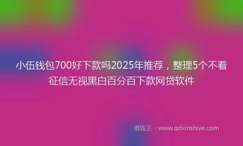 小伍钱包700好下款吗2025年推荐，整理5个不看征信无视黑白百分百下款网贷软件