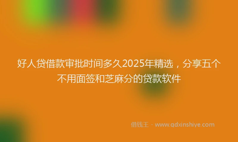 好人贷借款审批时间多久2025年精选，分享五个不用面签和芝麻分的贷款软件
