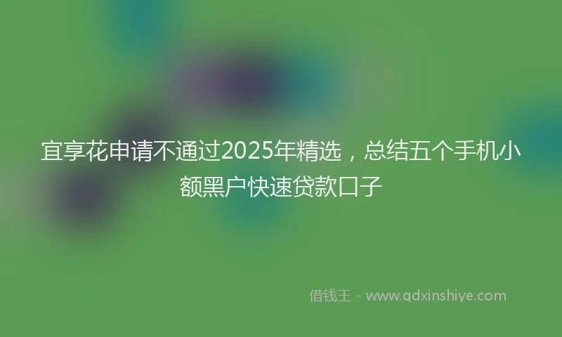 宜享花申请不通过2025年精选，总结五个手机小额黑户快速贷款口子