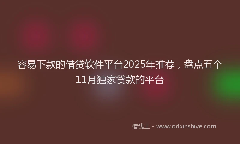 容易下款的借贷软件平台2025年推荐，盘点五个11月独家贷款的平台