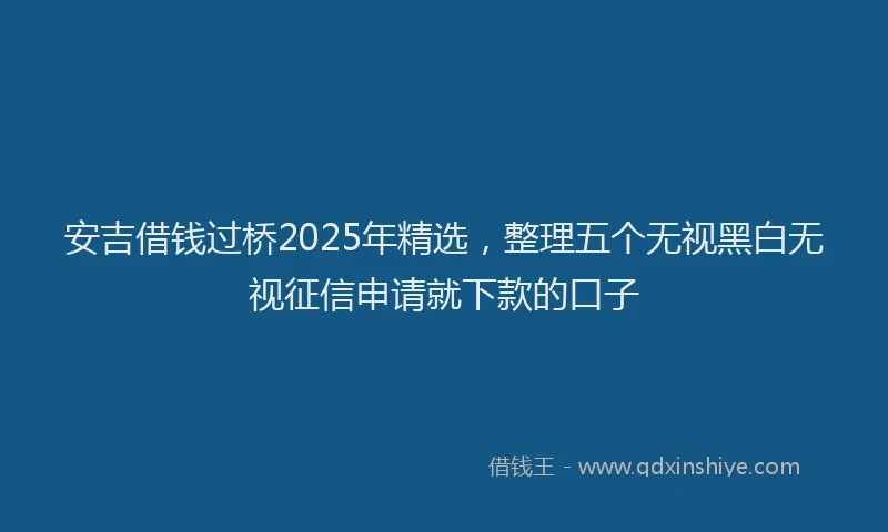 安吉借钱过桥2025年精选，整理五个无视黑白无视征信申请就下款的口子