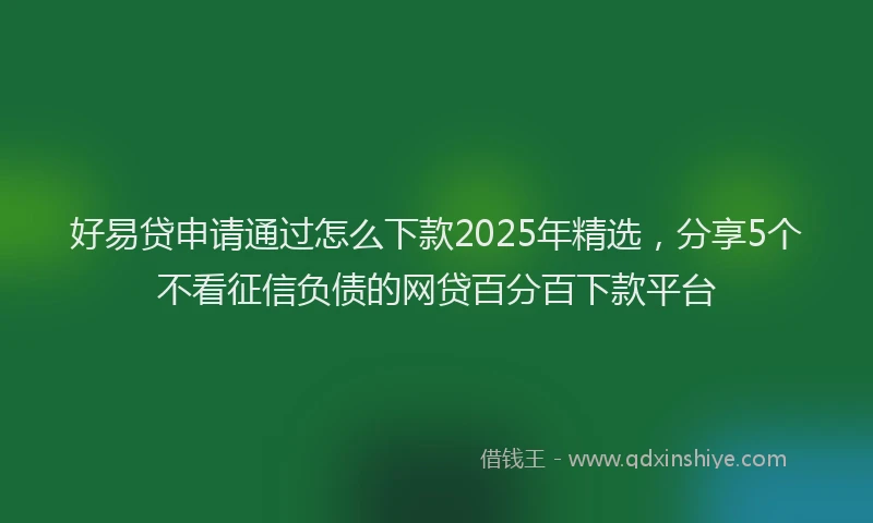好易贷申请通过怎么下款2025年精选，分享5个不看征信负债的网贷百分百下款平台