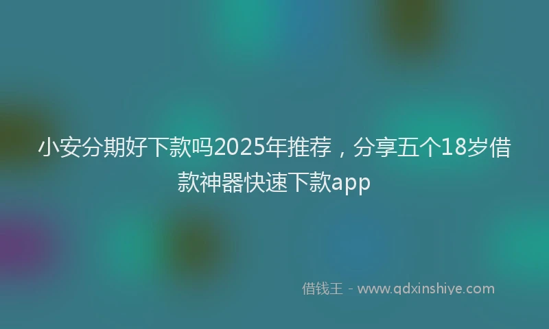 小安分期好下款吗2025年推荐，分享五个18岁借款神器快速下款app