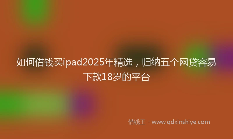 如何借钱买ipad2025年精选，归纳五个网贷容易下款18岁的平台