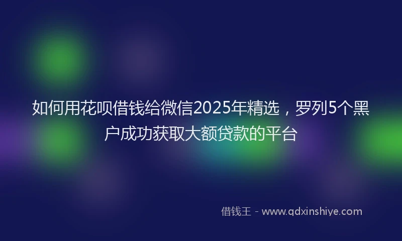 如何用花呗借钱给微信2025年精选，罗列5个黑户成功获取大额贷款的平台