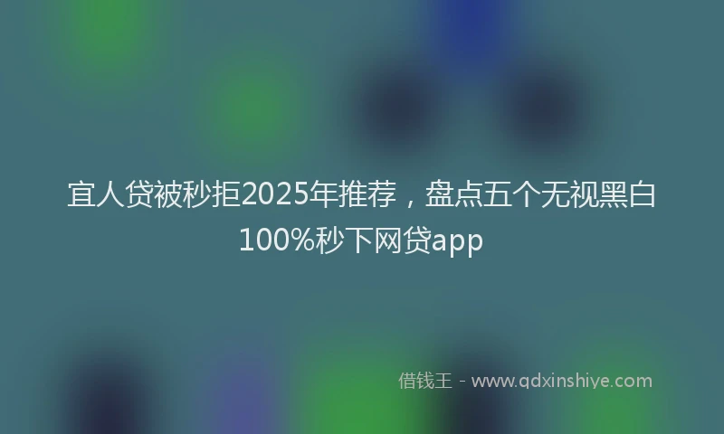 宜人贷被秒拒2025年推荐，盘点五个无视黑白100%秒下网贷app