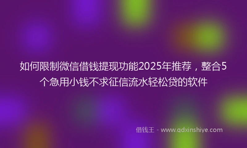 如何限制微信借钱提现功能2025年推荐，整合5个急用小钱不求征信流水轻松贷的软件
