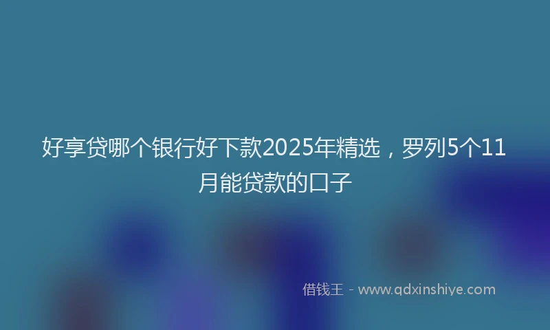 好享贷哪个银行好下款2025年精选，罗列5个11月能贷款的口子