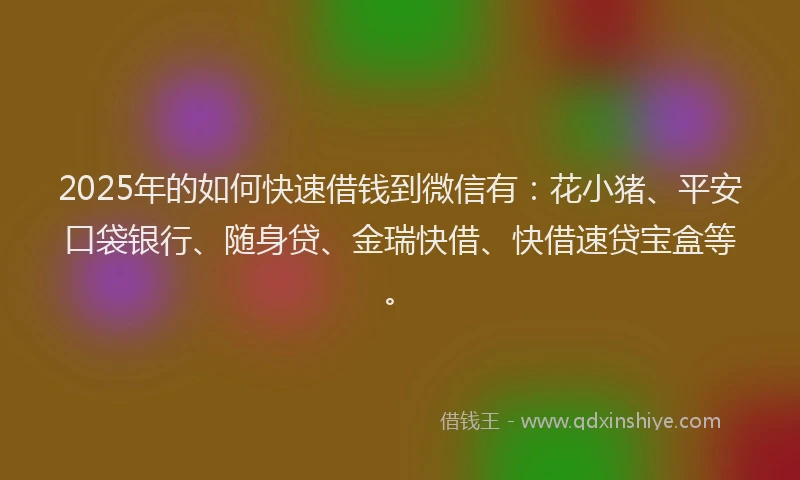 2025年的如何快速借钱到微信有：花小猪、平安口袋银行、随身贷、金瑞快借、快借速贷宝盒等。
