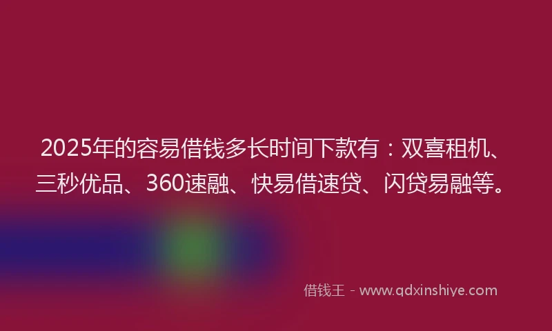 2025年的容易借钱多长时间下款有：双喜租机、三秒优品、360速融、快易借速贷、闪贷易融等。