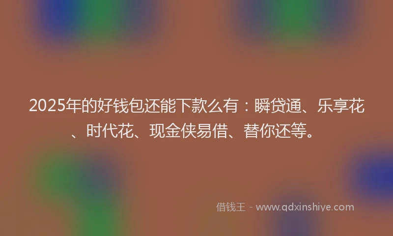 2025年的好钱包还能下款么有：瞬贷通、乐享花、时代花、现金侠易借、替你还等。