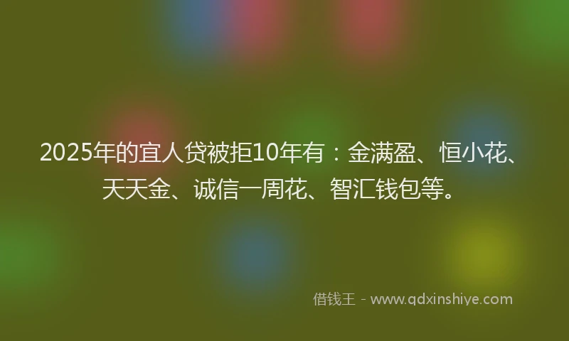 2025年的宜人贷被拒10年有：金满盈、恒小花、天天金、诚信一周花、智汇钱包等。
