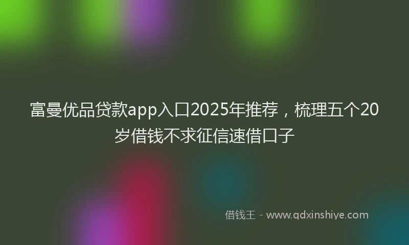 富曼优品贷款app入口2025年推荐，梳理五个20岁借钱不求征信速借口子