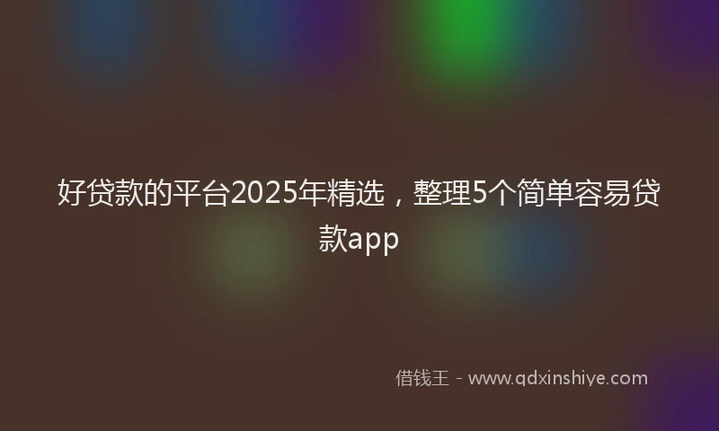 好贷款的平台2025年精选，整理5个简单容易贷款app