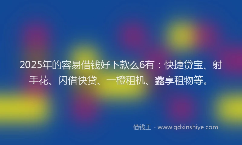 2025年的容易借钱好下款么6有：快捷贷宝、射手花、闪借快贷、一橙租机、鑫享租物等。