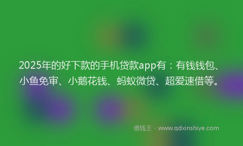 2025年的好下款的手机贷款app有：有钱钱包、小鱼免审、小鹅花钱、蚂蚁微贷、超爱速借等。