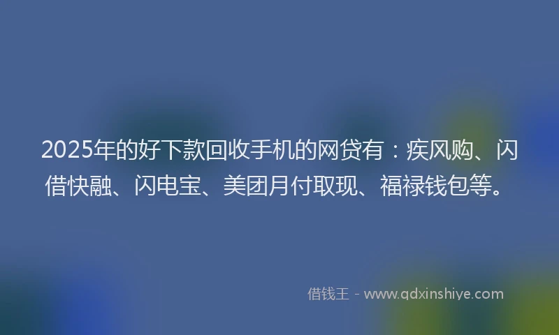 2025年的好下款回收手机的网贷有：疾风购、闪借快融、闪电宝、美团月付取现、福禄钱包等。