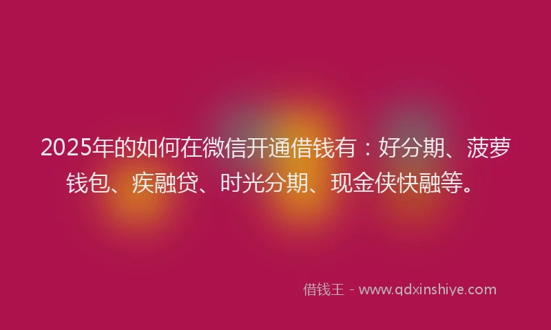 2025年的如何在微信开通借钱有：好分期、菠萝钱包、疾融贷、时光分期、现金侠快融等。