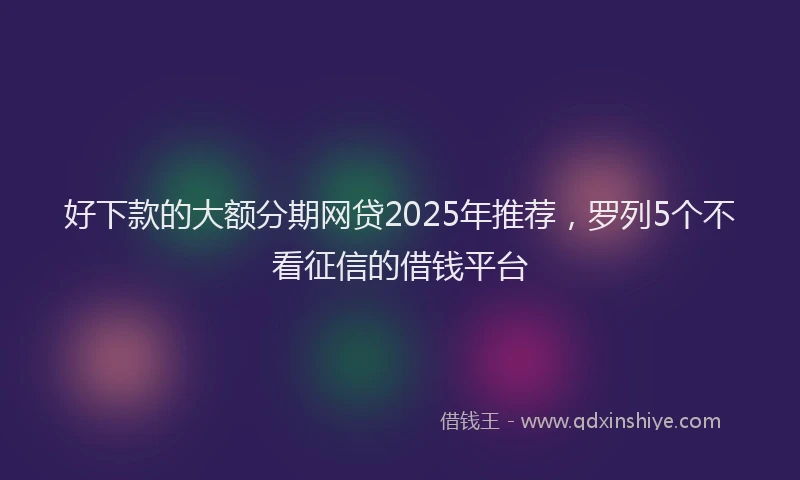 好下款的大额分期网贷2025年推荐，罗列5个不看征信的借钱平台