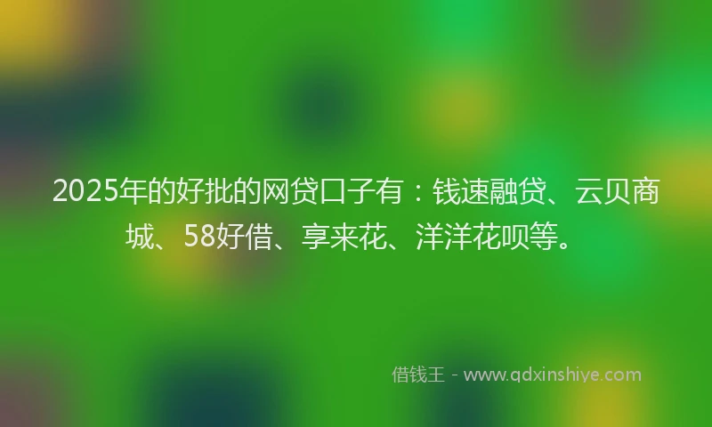 2025年的好批的网贷口子有：钱速融贷、云贝商城、58好借、享来花、洋洋花呗等。