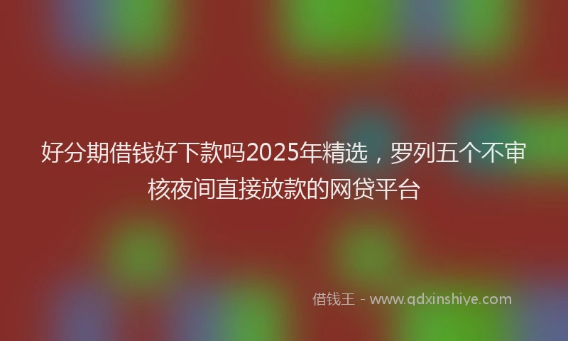 好分期借钱好下款吗2025年精选，罗列五个不审核夜间直接放款的网贷平台