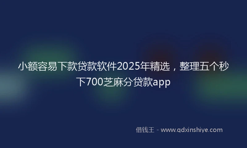 小额容易下款贷款软件2025年精选，整理五个秒下700芝麻分贷款app