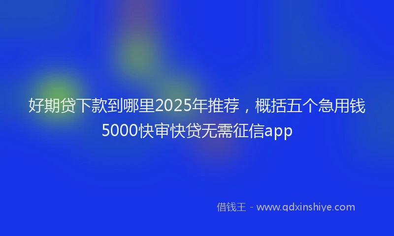 好期贷下款到哪里2025年推荐，概括五个急用钱5000快审快贷无需征信app